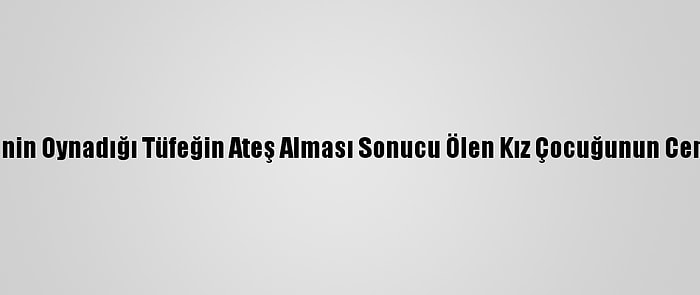 Denizli'de Kuzeninin Oynadığı Tüfeğin Ateş Alması Sonucu Ölen Kız Çocuğunun Cenazesi Defnedildi