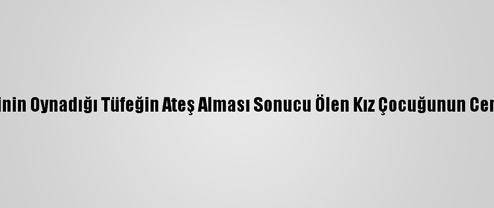 Denizli'de Kuzeninin Oynadığı Tüfeğin Ateş Alması Sonucu Ölen Kız Çocuğunun Cenazesi Defnedildi