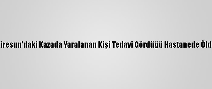 Giresun'daki Kazada Yaralanan Kişi Tedavi Gördüğü Hastanede Öldü