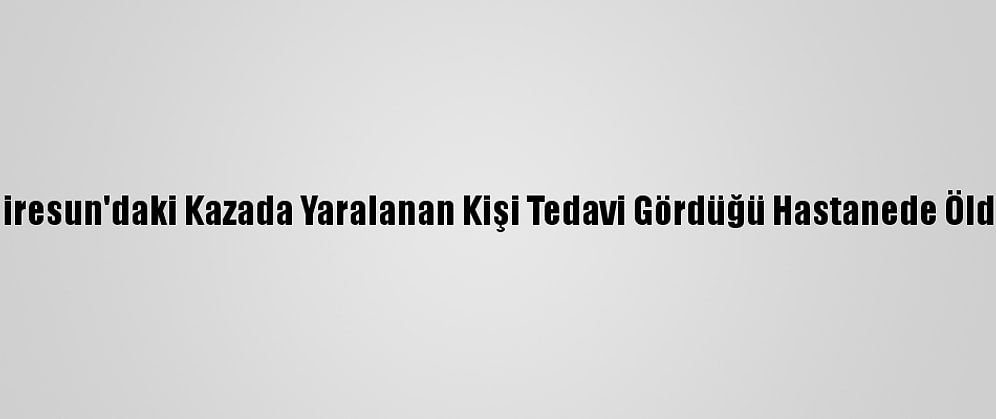 Giresun'daki Kazada Yaralanan Kişi Tedavi Gördüğü Hastanede Öldü