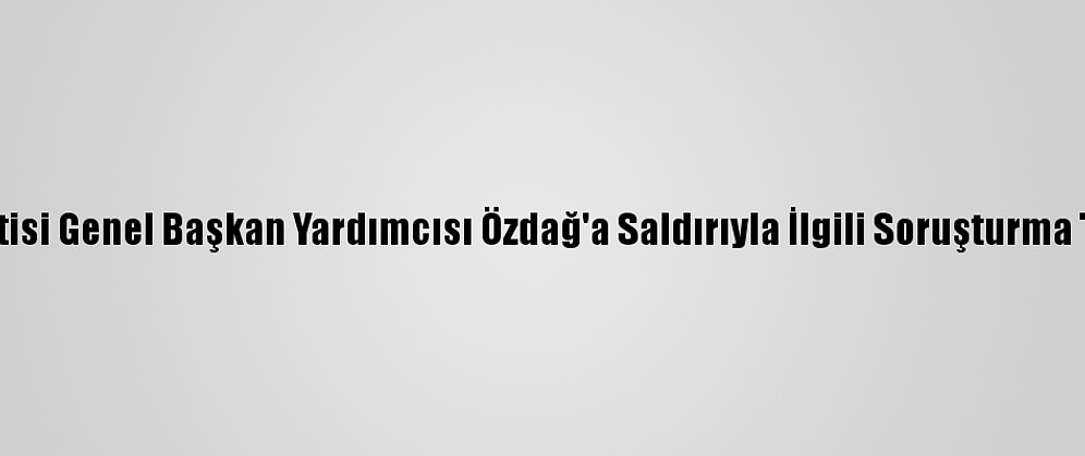 Gelecek Partisi Genel Başkan Yardımcısı Özdağ'a Saldırıyla İlgili Soruşturma Tamamlandı