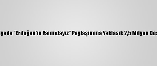 Sosyal Medyada "Erdoğan'ın Yanındayız" Paylaşımına Yaklaşık 2,5 Milyon Destek Verildi