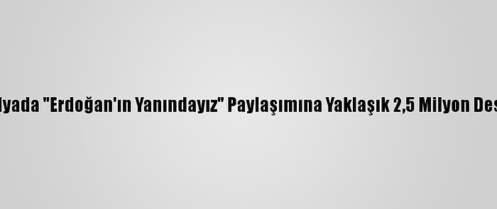 Sosyal Medyada "Erdoğan'ın Yanındayız" Paylaşımına Yaklaşık 2,5 Milyon Destek Verildi