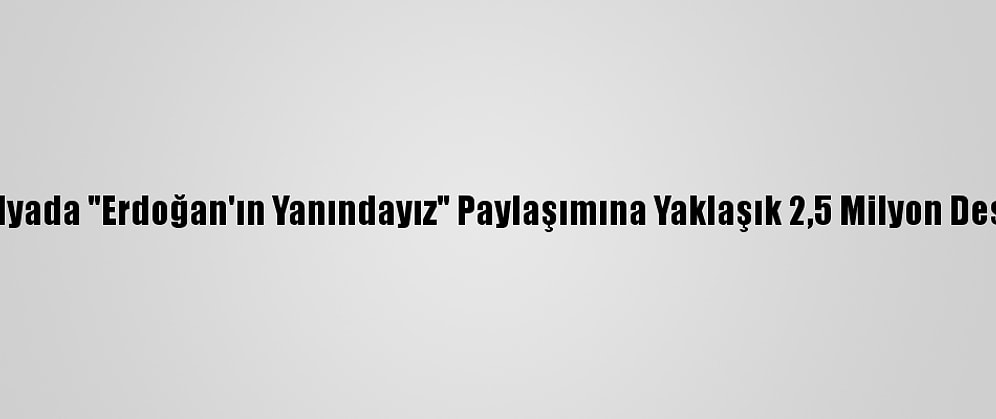 Sosyal Medyada "Erdoğan'ın Yanındayız" Paylaşımına Yaklaşık 2,5 Milyon Destek Verildi