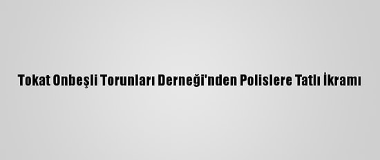 Tokat Onbeşli Torunları Derneği'nden Polislere Tatlı İkramı