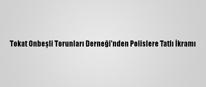 Tokat Onbeşli Torunları Derneği'nden Polislere Tatlı İkramı