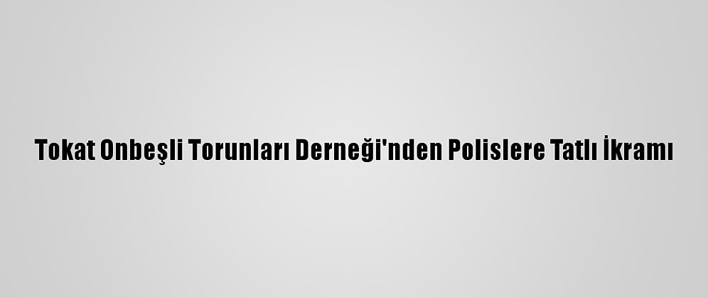 Tokat Onbeşli Torunları Derneği'nden Polislere Tatlı İkramı