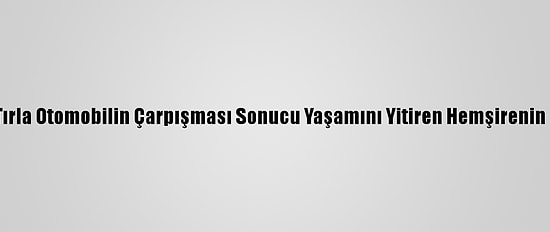 Güncelleme - Mersin'de Tırla Otomobilin Çarpışması Sonucu Yaşamını Yitiren Hemşirenin Cenazesi Toprağa Verildi