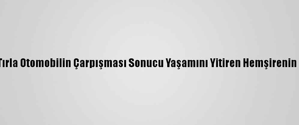 Güncelleme - Mersin'de Tırla Otomobilin Çarpışması Sonucu Yaşamını Yitiren Hemşirenin Cenazesi Toprağa Verildi