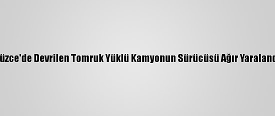 Düzce'de Devrilen Tomruk Yüklü Kamyonun Sürücüsü Ağır Yaralandı