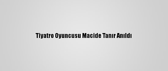 Tiyatro Oyuncusu Macide Tanır Anıldı