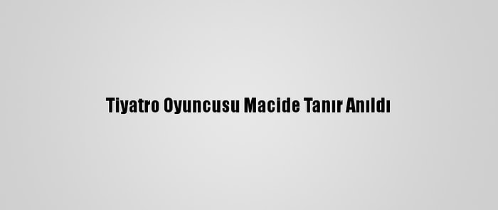 Tiyatro Oyuncusu Macide Tanır Anıldı