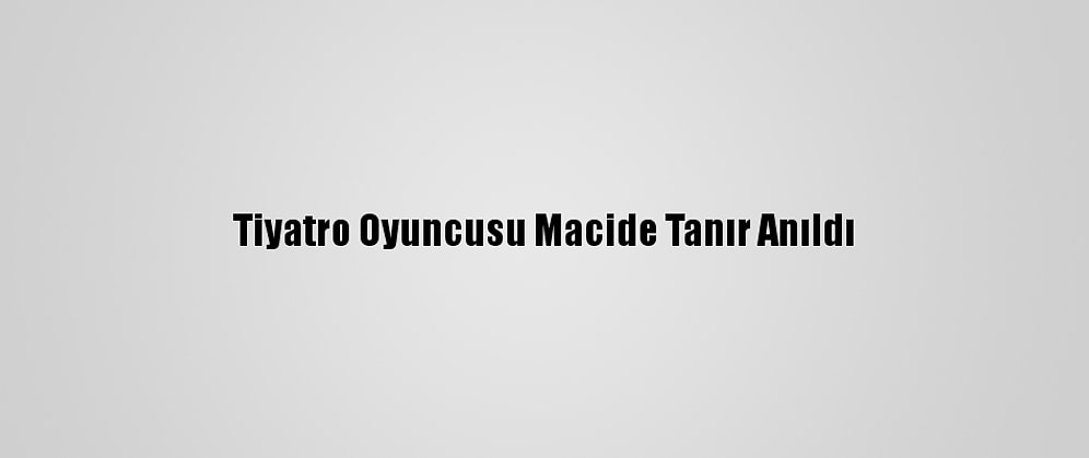 Tiyatro Oyuncusu Macide Tanır Anıldı