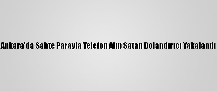 Ankara'da Sahte Parayla Telefon Alıp Satan Dolandırıcı Yakalandı