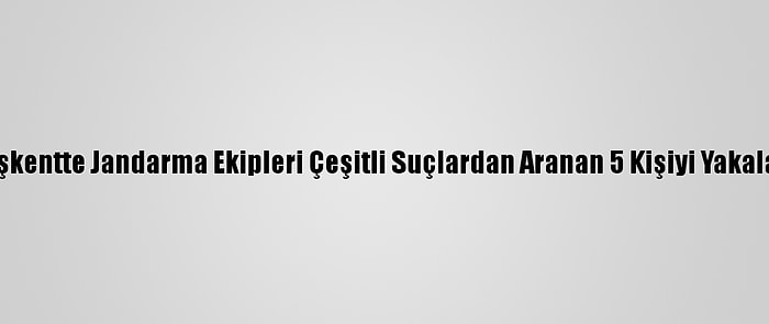 Başkentte Jandarma Ekipleri Çeşitli Suçlardan Aranan 5 Kişiyi Yakaladı