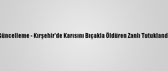 Güncelleme - Kırşehir'de Karısını Bıçakla Öldüren Zanlı Tutuklandı