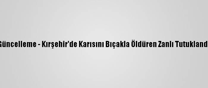 Güncelleme - Kırşehir'de Karısını Bıçakla Öldüren Zanlı Tutuklandı