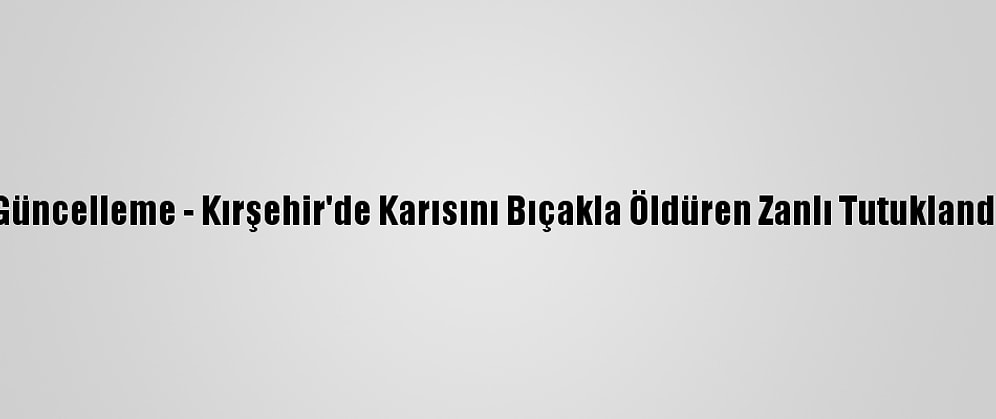 Güncelleme - Kırşehir'de Karısını Bıçakla Öldüren Zanlı Tutuklandı