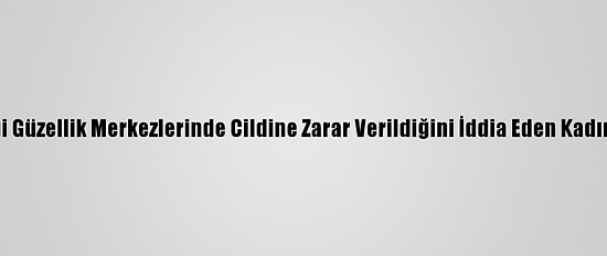 Antalya'da Gittiği Güzellik Merkezlerinde Cildine Zarar Verildiğini İddia Eden Kadın, Şikayetçi Oldu