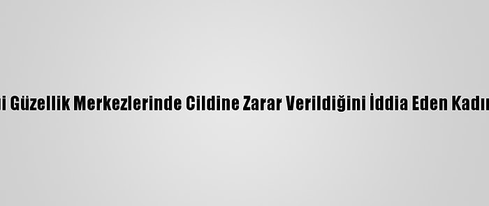 Antalya'da Gittiği Güzellik Merkezlerinde Cildine Zarar Verildiğini İddia Eden Kadın, Şikayetçi Oldu