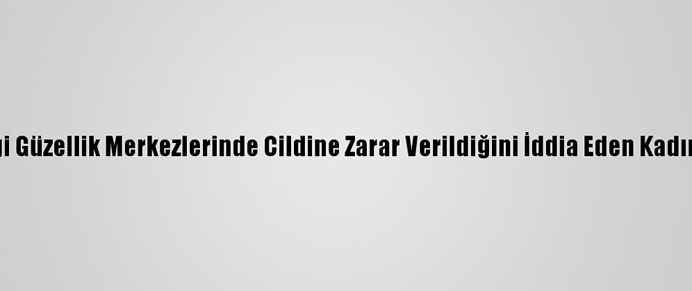 Antalya'da Gittiği Güzellik Merkezlerinde Cildine Zarar Verildiğini İddia Eden Kadın, Şikayetçi Oldu