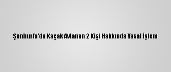 Şanlıurfa'da Kaçak Avlanan 2 Kişi Hakkında Yasal İşlem