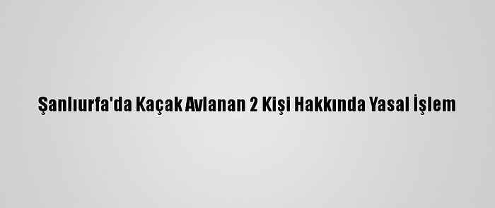 Şanlıurfa'da Kaçak Avlanan 2 Kişi Hakkında Yasal İşlem