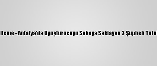 Güncelleme - Antalya'da Uyuşturucuyu Sobaya Saklayan 3 Şüpheli Tutuklandı
