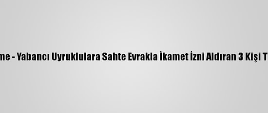 Güncelleme - Yabancı Uyruklulara Sahte Evrakla İkamet İzni Aldıran 3 Kişi Tutuklandı