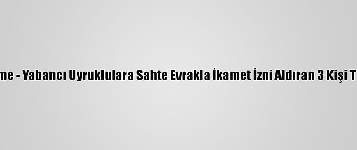 Güncelleme - Yabancı Uyruklulara Sahte Evrakla İkamet İzni Aldıran 3 Kişi Tutuklandı