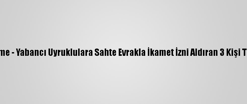 Güncelleme - Yabancı Uyruklulara Sahte Evrakla İkamet İzni Aldıran 3 Kişi Tutuklandı