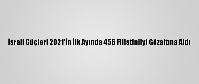 İsrail Güçleri 2021’İn İlk Ayında 456 Filistinliyi Gözaltına Aldı