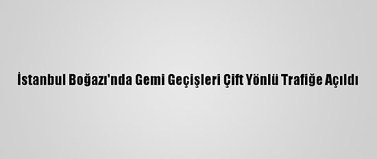 İstanbul Boğazı'nda Gemi Geçişleri Çift Yönlü Trafiğe Açıldı