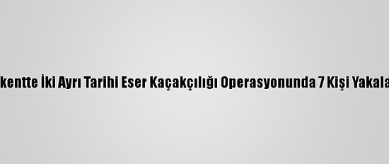 Başkentte İki Ayrı Tarihi Eser Kaçakçılığı Operasyonunda 7 Kişi Yakalandı