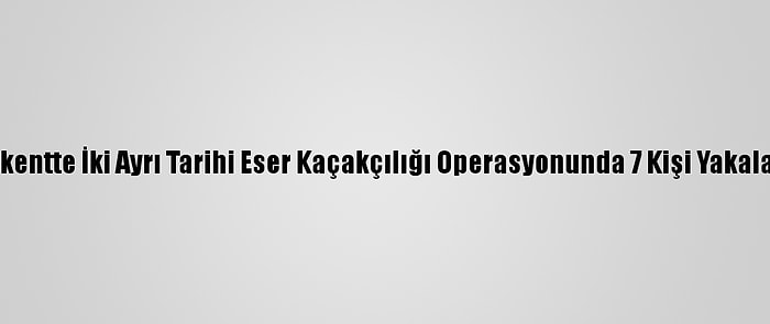 Başkentte İki Ayrı Tarihi Eser Kaçakçılığı Operasyonunda 7 Kişi Yakalandı