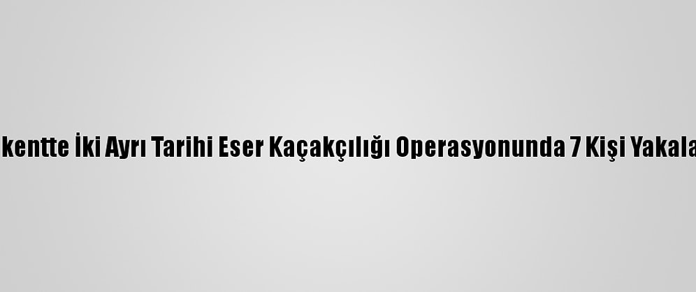 Başkentte İki Ayrı Tarihi Eser Kaçakçılığı Operasyonunda 7 Kişi Yakalandı