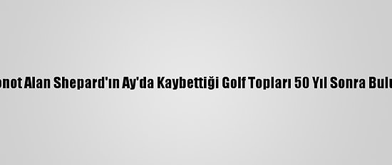Astronot Alan Shepard'ın Ay'da Kaybettiği Golf Topları 50 Yıl Sonra Bulundu