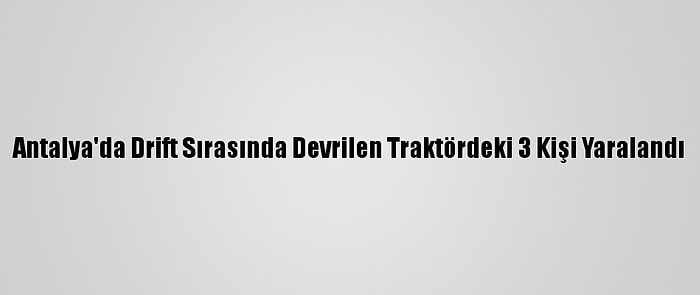 Antalya'da Drift Sırasında Devrilen Traktördeki 3 Kişi Yaralandı