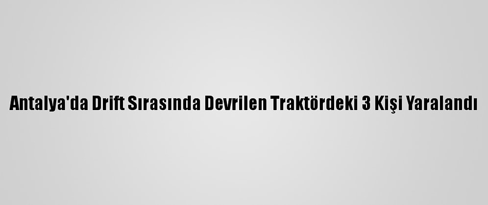Antalya'da Drift Sırasında Devrilen Traktördeki 3 Kişi Yaralandı
