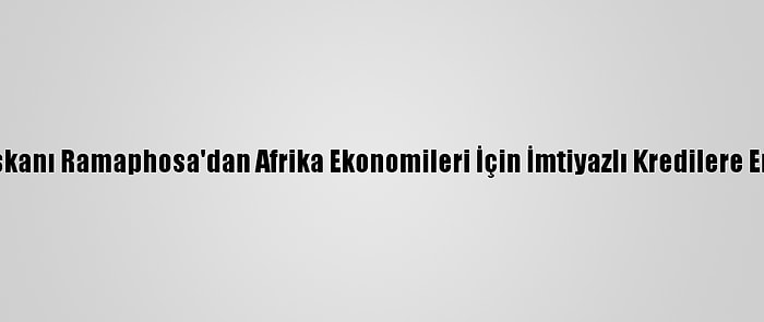 Güney Afrika Devlet Başkanı Ramaphosa'dan Afrika Ekonomileri İçin İmtiyazlı Kredilere Erişimin Önemine Vurgu