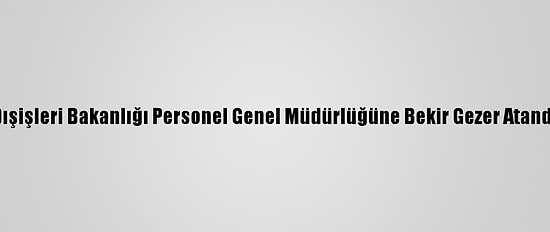 Dışişleri Bakanlığı Personel Genel Müdürlüğüne Bekir Gezer Atandı