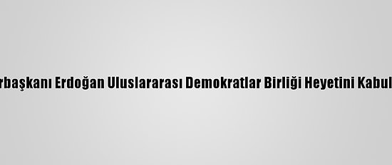 Cumhurbaşkanı Erdoğan Uluslararası Demokratlar Birliği Heyetini Kabul Etti: (2)