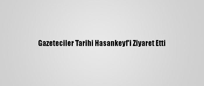 Gazeteciler Tarihi Hasankeyf'i Ziyaret Etti