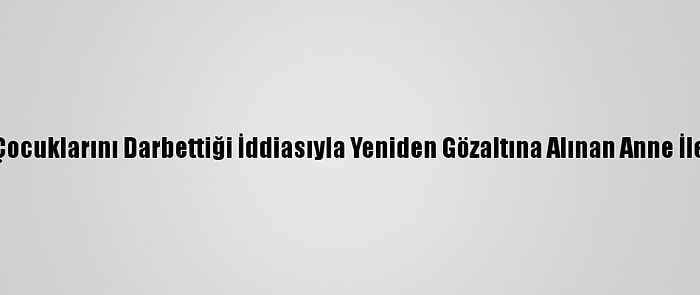 Güncelleme 2 - Kocaeli'de Çocuklarını Darbettiği İddiasıyla Yeniden Gözaltına Alınan Anne İle Erkek Arkadaşı Tutuklandı