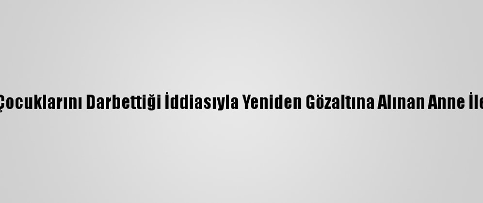 Güncelleme 2 - Kocaeli'de Çocuklarını Darbettiği İddiasıyla Yeniden Gözaltına Alınan Anne İle Erkek Arkadaşı Tutuklandı