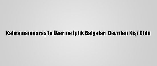 Kahramanmaraş'ta Üzerine İplik Balyaları Devrilen Kişi Öldü