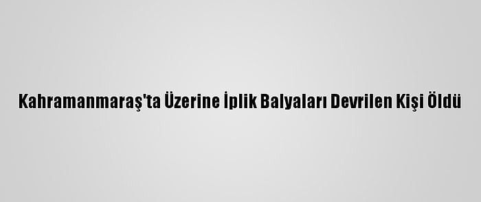 Kahramanmaraş'ta Üzerine İplik Balyaları Devrilen Kişi Öldü