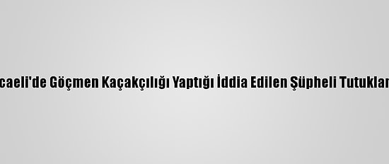 Kocaeli'de Göçmen Kaçakçılığı Yaptığı İddia Edilen Şüpheli Tutuklandı
