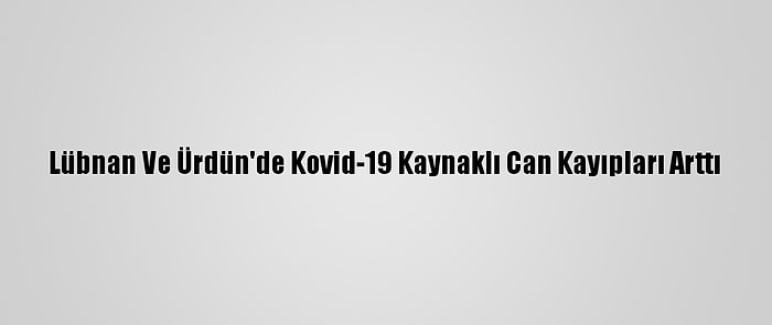 Lübnan Ve Ürdün'de Kovid-19 Kaynaklı Can Kayıpları Arttı