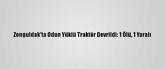 Zonguldak'ta Odun Yüklü Traktör Devrildi: 1 Ölü, 1 Yaralı